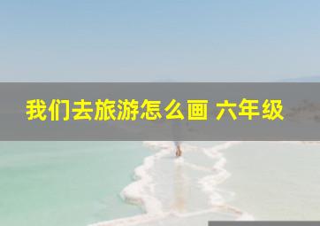 我们去旅游怎么画 六年级